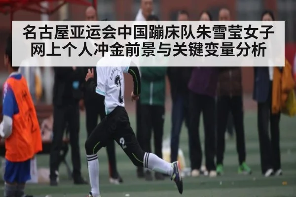 名古屋亚运会中国蹦床队朱雪莹女子网上个人冲金前景与关键变量分析
