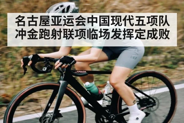 名古屋亚运会中国现代五项队冲金跑射联项临场发挥定成败