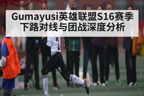 Gumayusi英雄联盟S16赛季下路对线与团战深度分析