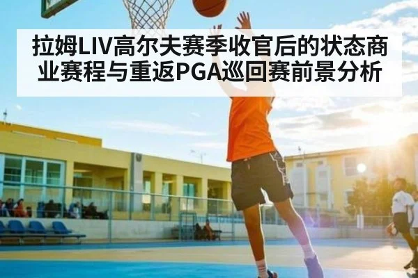 拉姆LIV高尔夫赛季收官后的状态商业赛程与重返PGA巡回赛前景分析